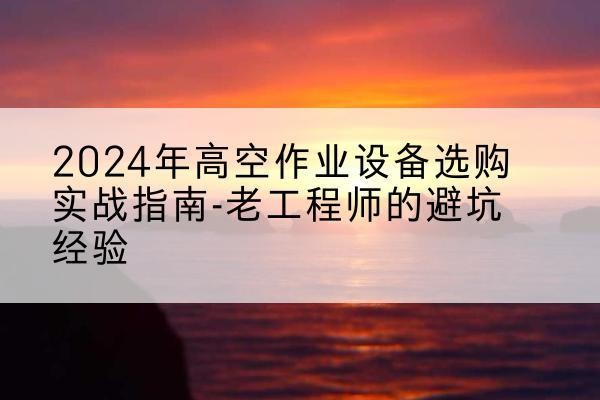 贺兰高空作业升降机厂家推荐-2024年高空作业设备选购实战指南-老工程师的避坑经验
