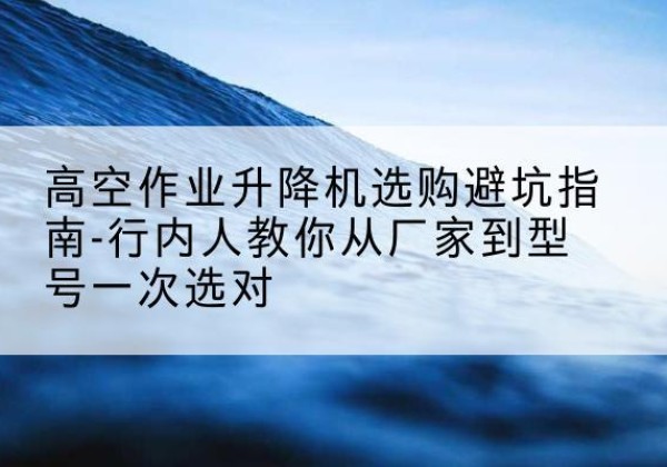 贺兰升降平台厂家-高空作业升降机选购避坑指南-行内人教你从厂家到型号一次选对