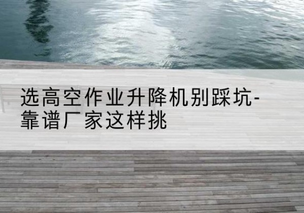 贺兰剪叉式升降机厂家-选高空作业升降机别踩坑-靠谱厂家这样挑
