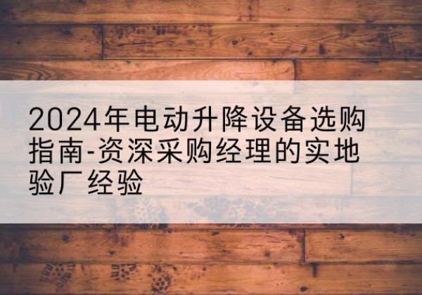 贺兰电动剪叉升降平台厂家-2024年电动升降设备选购指南-资深采购经理的实地验厂经验