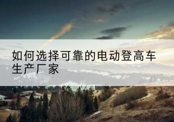 贺兰电动登高车厂家-如何选择可靠的电动登高车生产厂家