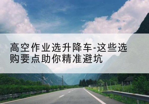 贺兰升降车厂家-高空作业选升降车-这些选购要点助你*避坑
