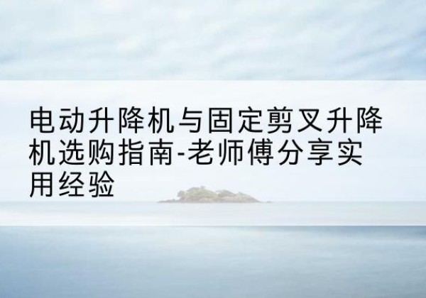 贺兰电动升降机怎么选-电动升降机与固定剪叉升降机选购指南-老师傅分享实用经验
