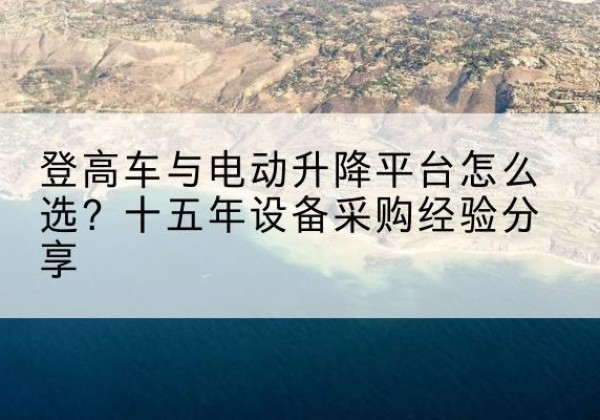 贺兰登高车厂家厂家-登高车与电动升降平台怎么选？十五年设备采购经验分享