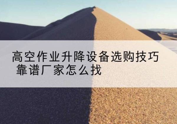 贺兰电动升降平台厂家推荐-高空作业升降设备选购技巧 靠谱厂家怎么找