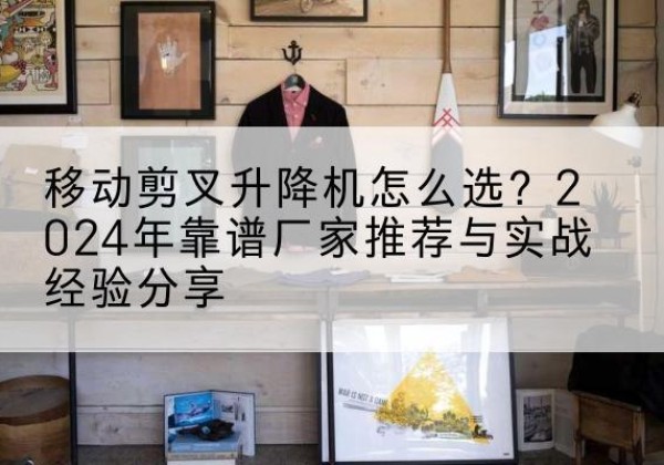 贺兰升降平台厂家推荐-移动剪叉升降机怎么选？2024年靠谱厂家推荐与实战经验分享