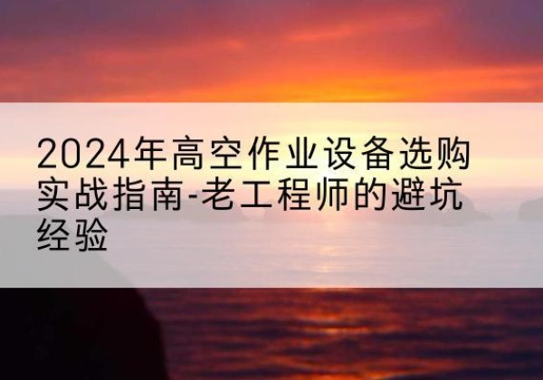 贺兰高空作业升降机厂家推荐-2024年高空作业设备选购实战指南-老工程师的避坑经验